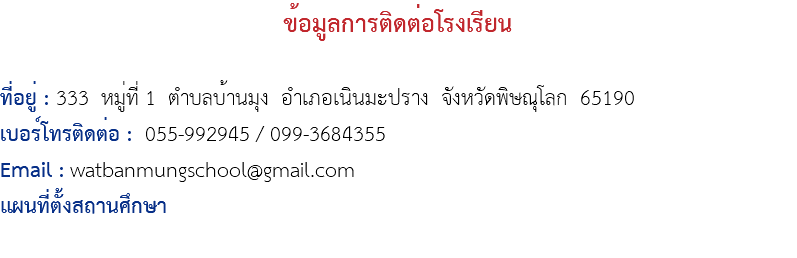 ข้อมูลการติดต่อโรงเรียน  ที่อยู่ : 333 หมู่ที่ 1 ตำบลบ้านมุง อำเภอเนินมะปราง จังหวัดพิษณุโลก 65190 เบอร์โทรติดต่อ : 055-992945 / 099-3684355 Email : watbanmungschool@gmail.com แผนที่ตั้งสถานศึกษา 